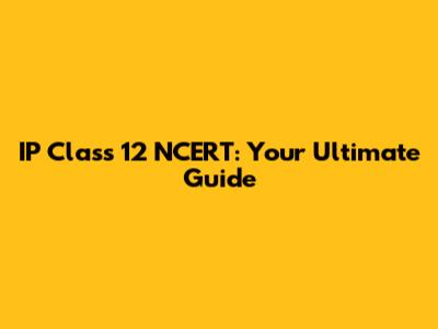 IP Class 12 NCERT: Your Ultimate Guide