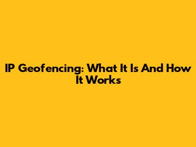 IP Geofencing: What It Is And How It Works