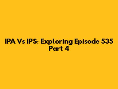 IPA Vs IPS: Exploring Episode 535 Part 4