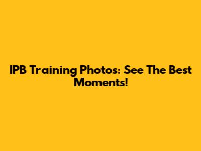 IPB Training Photos: See The Best Moments!