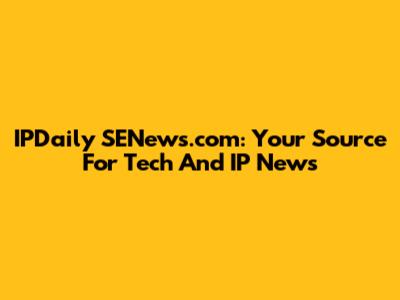 IPDaily SENews.com: Your Source For Tech And IP News