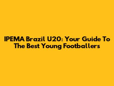 IPEMA Brazil U20: Your Guide To The Best Young Footballers