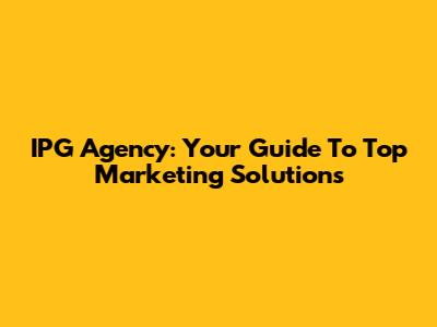 IPG Agency: Your Guide To Top Marketing Solutions