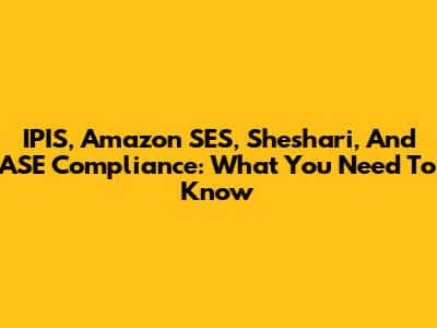 IPIS, Amazon SES, Sheshari, And ASE Compliance: What You Need To Know