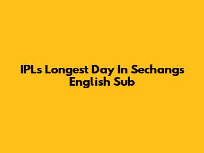 IPL's Longest Day In Sechang's English Sub