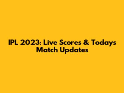 IPL 2023: Live Scores & Today's Match Updates