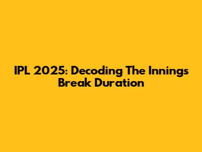 IPL 2025: Decoding The Innings Break Duration