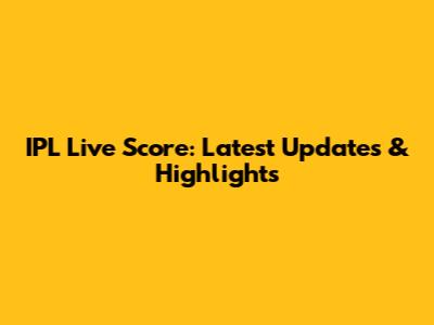 IPL Live Score: Latest Updates & Highlights