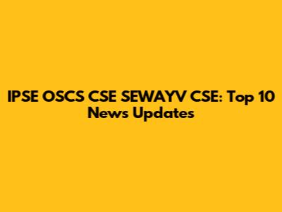 IPSE OSCS CSE SEWAYV CSE: Top 10 News Updates