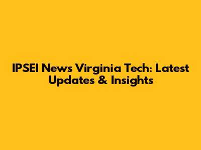 IPSEI News Virginia Tech: Latest Updates & Insights