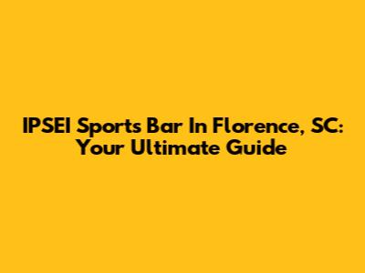 IPSEI Sports Bar In Florence, SC: Your Ultimate Guide