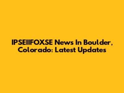 IPSEIIFOXSE News In Boulder, Colorado: Latest Updates