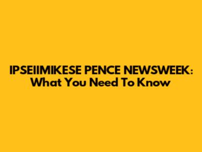 IPSEIIMIKESE PENCE NEWSWEEK: What You Need To Know
