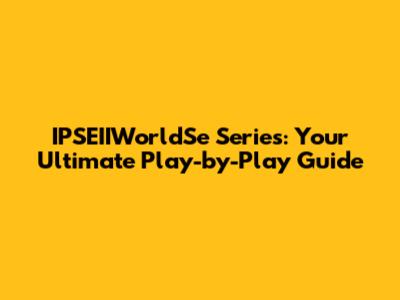 IPSEIIWorldSe Series: Your Ultimate Play-by-Play Guide