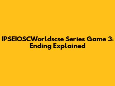 IPSEIOSCWorldscse Series Game 3: Ending Explained