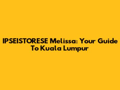 IPSEISTORESE Melissa: Your Guide To Kuala Lumpur