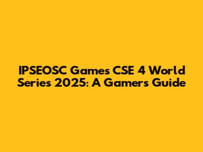 IPSEOSC Games CSE 4 World Series 2025: A Gamer's Guide