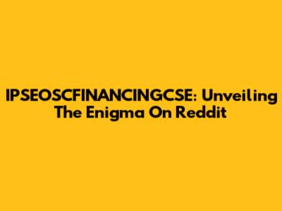 IPSEOSCFINANCINGCSE: Unveiling The Enigma On Reddit