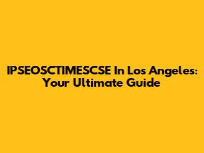 IPSEOSCTIMESCSE In Los Angeles: Your Ultimate Guide