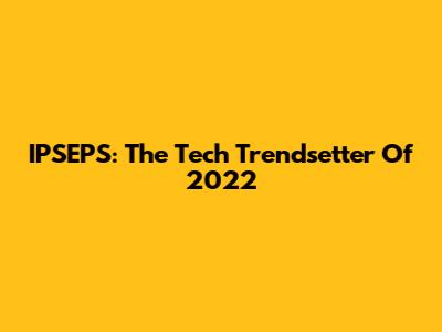 IPSEPS: The Tech Trendsetter Of 2022