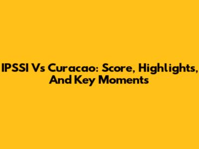 IPSSI Vs Curacao: Score, Highlights, And Key Moments