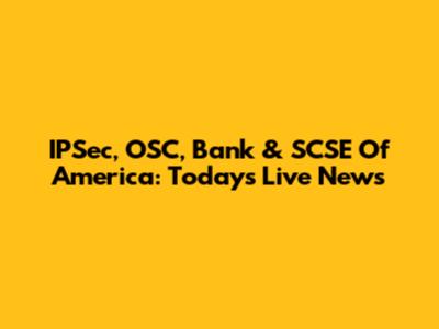 IPSec, OSC, Bank & SCSE Of America: Today's Live News