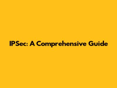 IPSec: A Comprehensive Guide