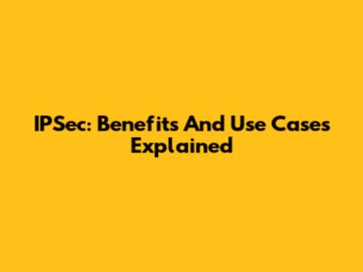 IPSec: Benefits And Use Cases Explained