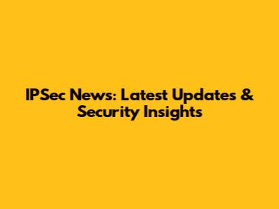 IPSec News: Latest Updates & Security Insights