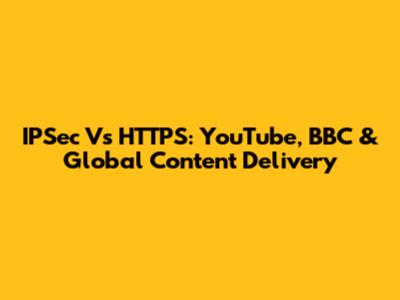 IPSec Vs HTTPS: YouTube, BBC & Global Content Delivery