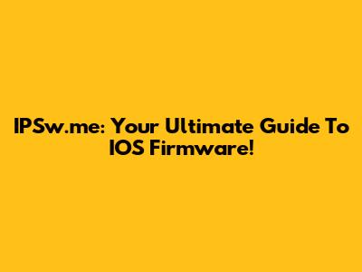 IPSw.me: Your Ultimate Guide To IOS Firmware!