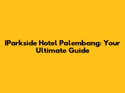 IParkside Hotel Palembang: Your Ultimate Guide
