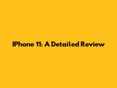 IPhone 11: A Detailed Review