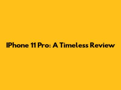 IPhone 11 Pro: A Timeless Review