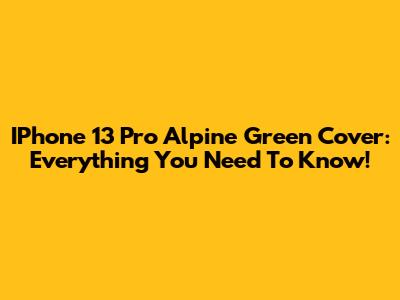 IPhone 13 Pro Alpine Green Cover: Everything You Need To Know!