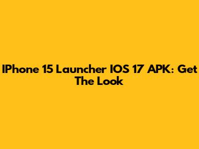 IPhone 15 Launcher IOS 17 APK: Get The Look