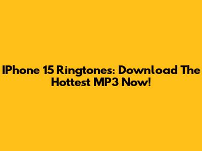 IPhone 15 Ringtones: Download The Hottest MP3 Now!
