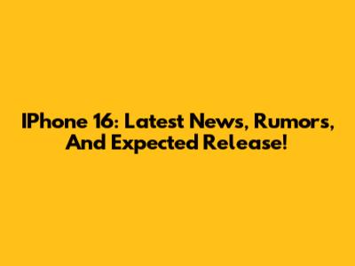 IPhone 16: Latest News, Rumors, And Expected Release!