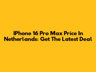 IPhone 16 Pro Max Price In Netherlands: Get The Latest Deal
