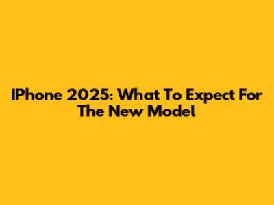 IPhone 2025: What To Expect For The New Model