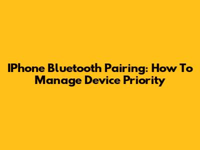 IPhone Bluetooth Pairing: How To Manage Device Priority