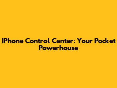 IPhone Control Center: Your Pocket Powerhouse