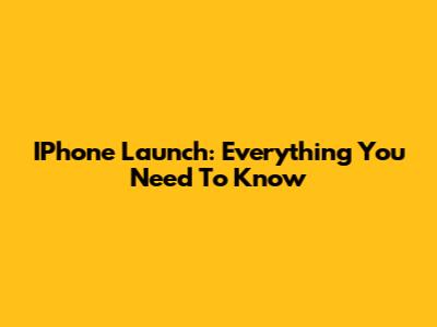 IPhone Launch: Everything You Need To Know