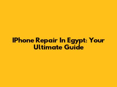 IPhone Repair In Egypt: Your Ultimate Guide