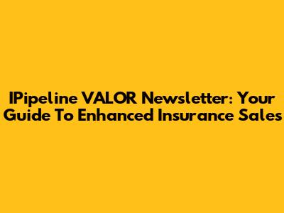 IPipeline VALOR Newsletter: Your Guide To Enhanced Insurance Sales