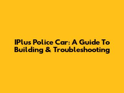 IPlus Police Car: A Guide To Building & Troubleshooting