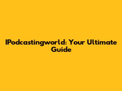 IPodcastingworld: Your Ultimate Guide