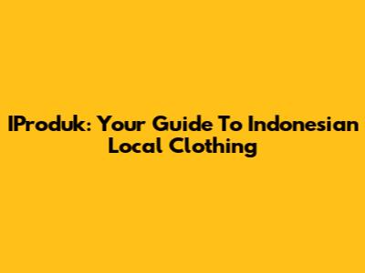 IProduk: Your Guide To Indonesian Local Clothing