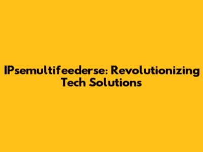 IPsemultifeederse: Revolutionizing Tech Solutions