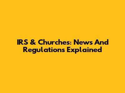 IRS & Churches: News And Regulations Explained